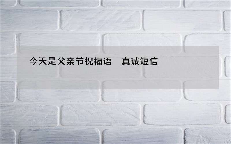 今天是父亲节祝福语 真诚短信